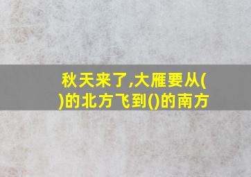 秋天来了,大雁要从()的北方飞到()的南方