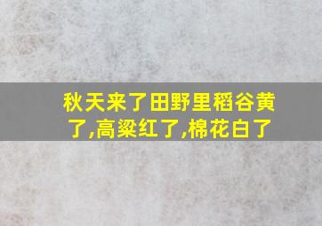 秋天来了田野里稻谷黄了,高粱红了,棉花白了