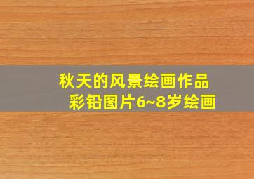 秋天的风景绘画作品彩铅图片6~8岁绘画