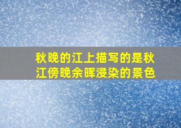 秋晚的江上描写的是秋江傍晚余晖浸染的景色