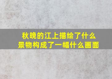 秋晚的江上描绘了什么景物构成了一幅什么画面