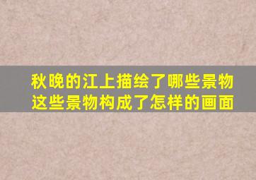 秋晚的江上描绘了哪些景物这些景物构成了怎样的画面