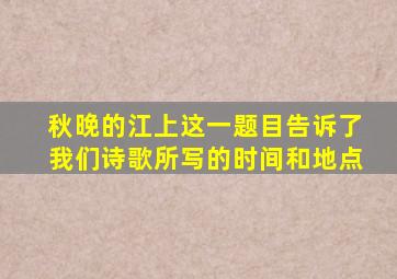 秋晚的江上这一题目告诉了我们诗歌所写的时间和地点