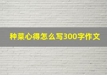 种菜心得怎么写300字作文