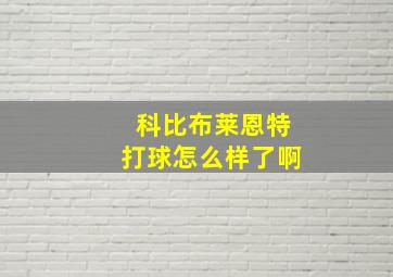 科比布莱恩特打球怎么样了啊