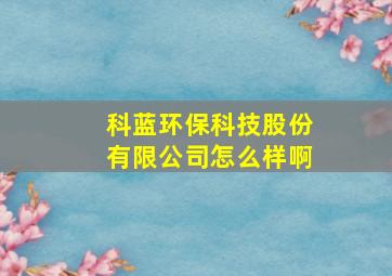 科蓝环保科技股份有限公司怎么样啊