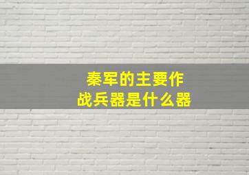 秦军的主要作战兵器是什么器