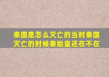 秦国是怎么灭亡的当时秦国灭亡的时候秦始皇还在不在