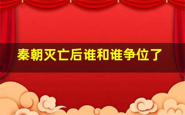 秦朝灭亡后谁和谁争位了