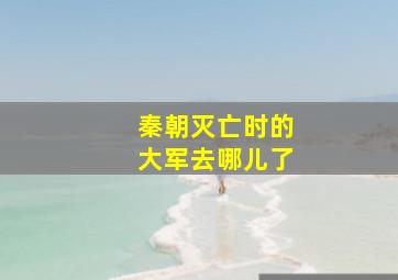 秦朝灭亡时的大军去哪儿了