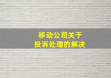 移动公司关于投诉处理的解决