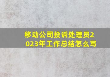 移动公司投诉处理员2023年工作总结怎么写