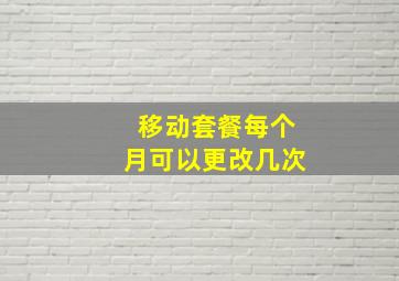 移动套餐每个月可以更改几次