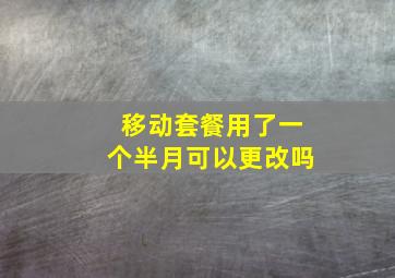 移动套餐用了一个半月可以更改吗