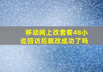 移动网上改套餐48小说回访后就改成功了吗