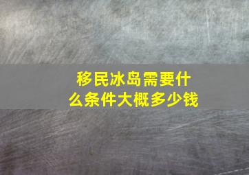 移民冰岛需要什么条件大概多少钱