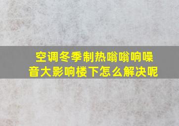 空调冬季制热嗡嗡响噪音大影响楼下怎么解决呢