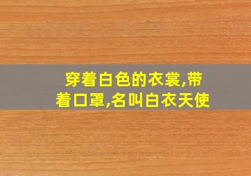 穿着白色的衣裳,带着口罩,名叫白衣天使