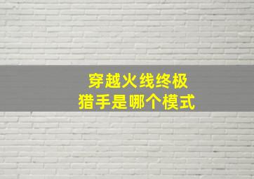 穿越火线终极猎手是哪个模式