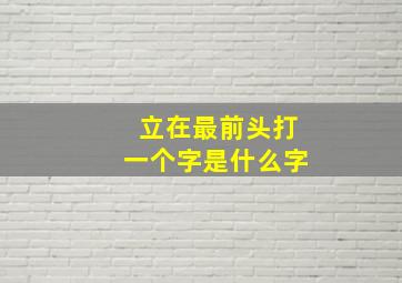 立在最前头打一个字是什么字