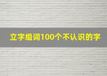 立字组词100个不认识的字