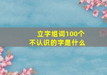 立字组词100个不认识的字是什么