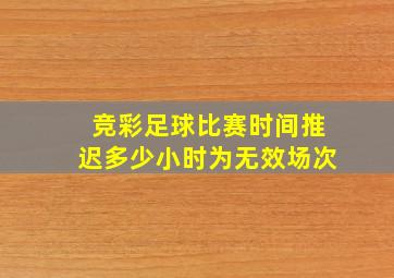 竞彩足球比赛时间推迟多少小时为无效场次