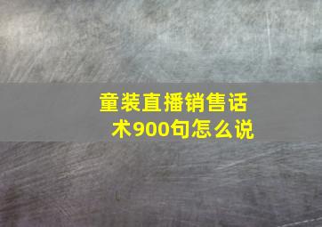 童装直播销售话术900句怎么说