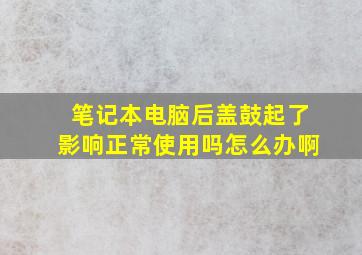 笔记本电脑后盖鼓起了影响正常使用吗怎么办啊