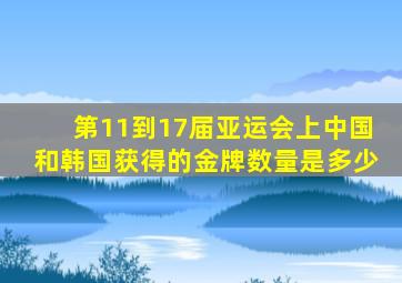 第11到17届亚运会上中国和韩国获得的金牌数量是多少