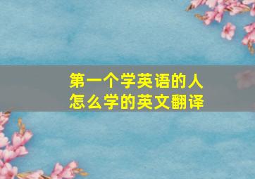 第一个学英语的人怎么学的英文翻译