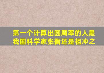 第一个计算出圆周率的人是我国科学家张衡还是祖冲之