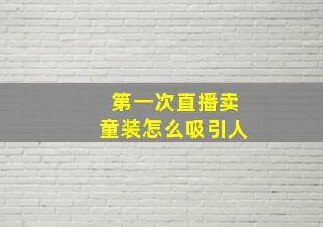 第一次直播卖童装怎么吸引人