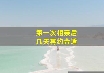 第一次相亲后几天再约合适