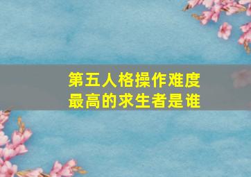 第五人格操作难度最高的求生者是谁