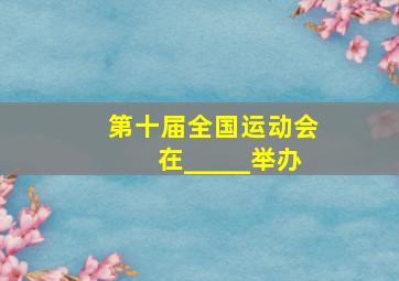 第十届全国运动会在_____举办