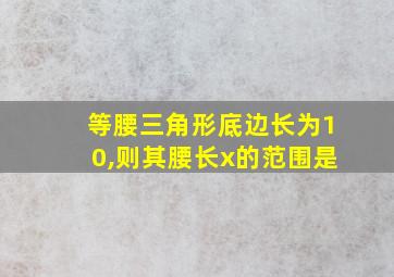 等腰三角形底边长为10,则其腰长x的范围是