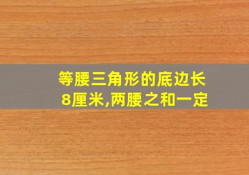 等腰三角形的底边长8厘米,两腰之和一定