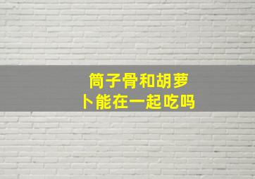 筒子骨和胡萝卜能在一起吃吗