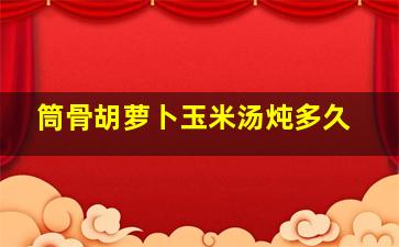 筒骨胡萝卜玉米汤炖多久