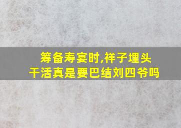 筹备寿宴时,祥子埋头干活真是要巴结刘四爷吗