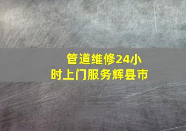 管道维修24小时上门服务辉县市