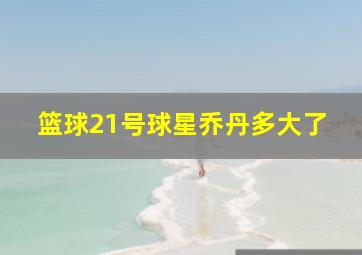 篮球21号球星乔丹多大了