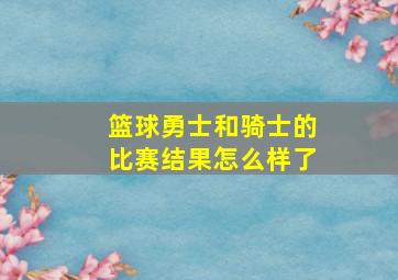 篮球勇士和骑士的比赛结果怎么样了