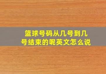 篮球号码从几号到几号结束的呢英文怎么说