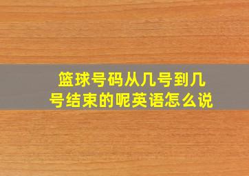 篮球号码从几号到几号结束的呢英语怎么说