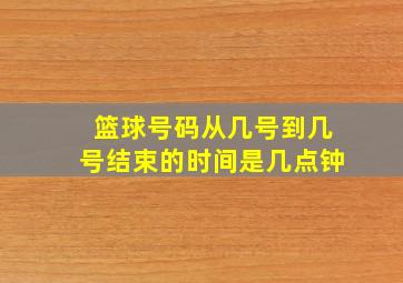 篮球号码从几号到几号结束的时间是几点钟