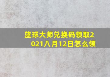 篮球大师兑换码领取2021八月12日怎么领