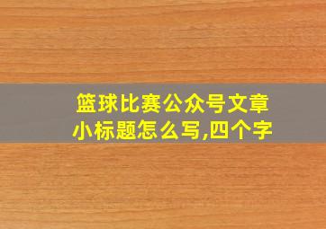 篮球比赛公众号文章小标题怎么写,四个字