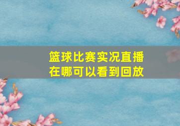 篮球比赛实况直播在哪可以看到回放